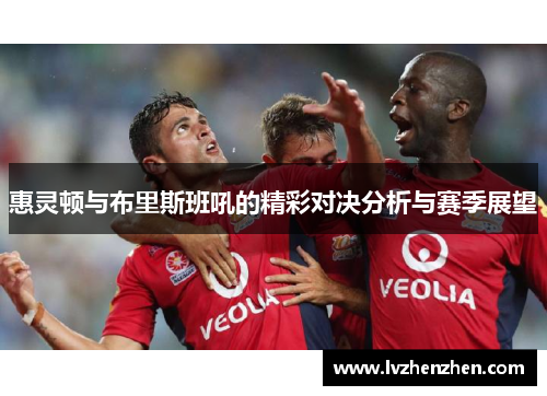 惠灵顿与布里斯班吼的精彩对决分析与赛季展望