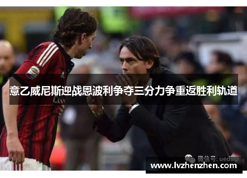 意乙威尼斯迎战恩波利争夺三分力争重返胜利轨道
