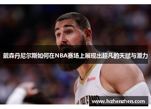 戴森丹尼尔斯如何在NBA赛场上展现出超凡的天赋与潜力