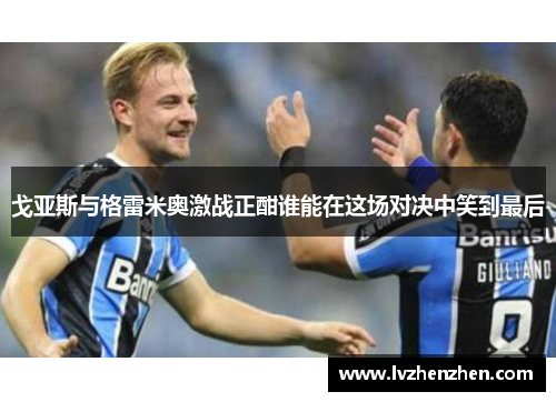 戈亚斯与格雷米奥激战正酣谁能在这场对决中笑到最后