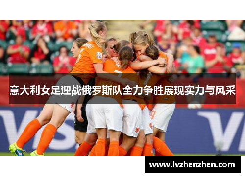 意大利女足迎战俄罗斯队全力争胜展现实力与风采