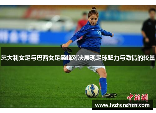 意大利女足与巴西女足巅峰对决展现足球魅力与激情的较量