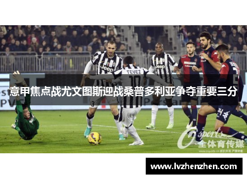 意甲焦点战尤文图斯迎战桑普多利亚争夺重要三分