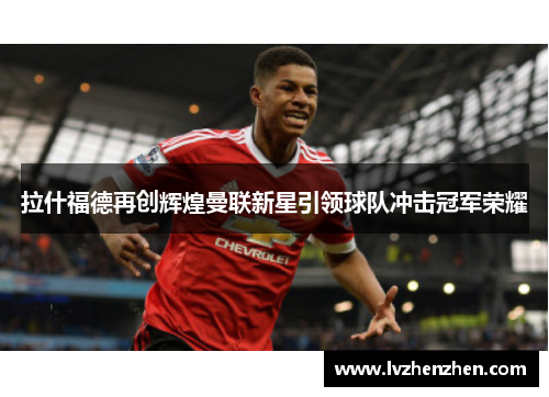 拉什福德再创辉煌曼联新星引领球队冲击冠军荣耀