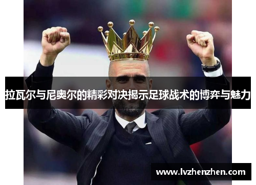 拉瓦尔与尼奥尔的精彩对决揭示足球战术的博弈与魅力