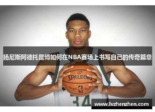 扬尼斯阿德托昆博如何在NBA赛场上书写自己的传奇篇章