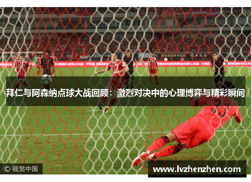 拜仁与阿森纳点球大战回顾：激烈对决中的心理博弈与精彩瞬间