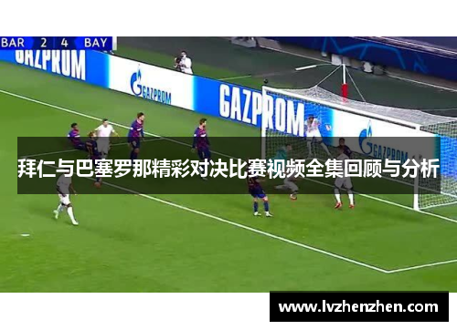 拜仁与巴塞罗那精彩对决比赛视频全集回顾与分析