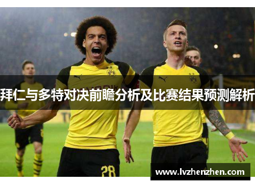 拜仁与多特对决前瞻分析及比赛结果预测解析