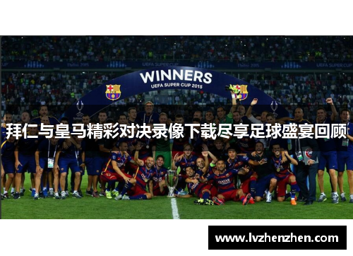 拜仁与皇马精彩对决录像下载尽享足球盛宴回顾