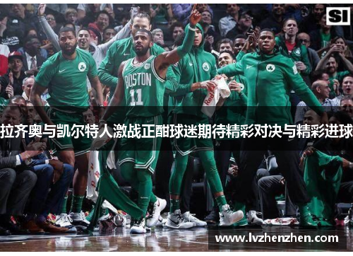 拉齐奥与凯尔特人激战正酣球迷期待精彩对决与精彩进球