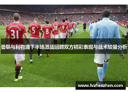 曼联与利物浦下半场激战回顾双方精彩表现与战术较量分析