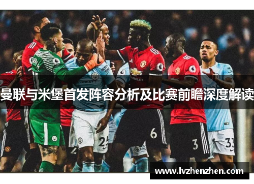 曼联与米堡首发阵容分析及比赛前瞻深度解读