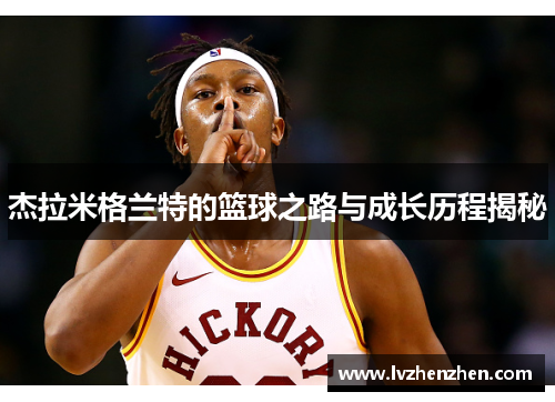 杰拉米格兰特的篮球之路与成长历程揭秘