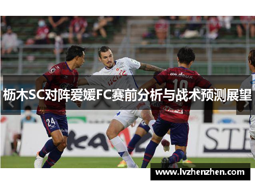 枥木SC对阵爱媛FC赛前分析与战术预测展望