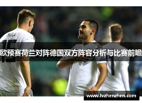 欧预赛荷兰对阵德国双方阵容分析与比赛前瞻