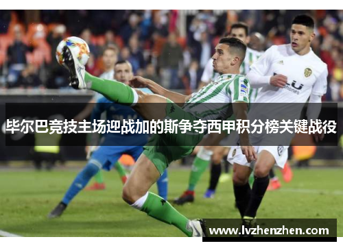 毕尔巴竞技主场迎战加的斯争夺西甲积分榜关键战役