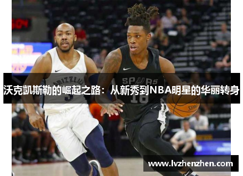 沃克凯斯勒的崛起之路：从新秀到NBA明星的华丽转身