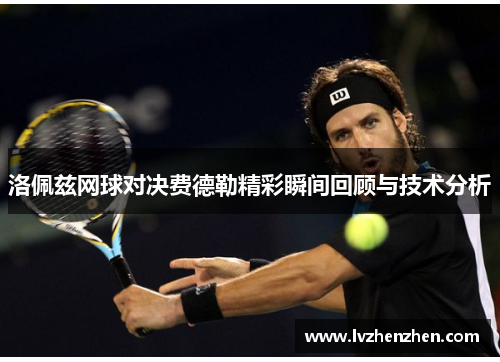 洛佩兹网球对决费德勒精彩瞬间回顾与技术分析