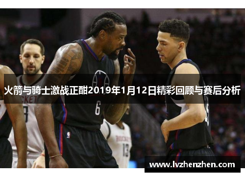 火箭与骑士激战正酣2019年1月12日精彩回顾与赛后分析