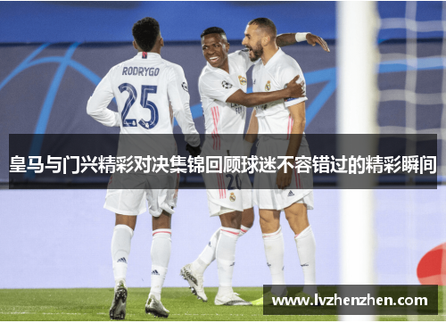 皇马与门兴精彩对决集锦回顾球迷不容错过的精彩瞬间