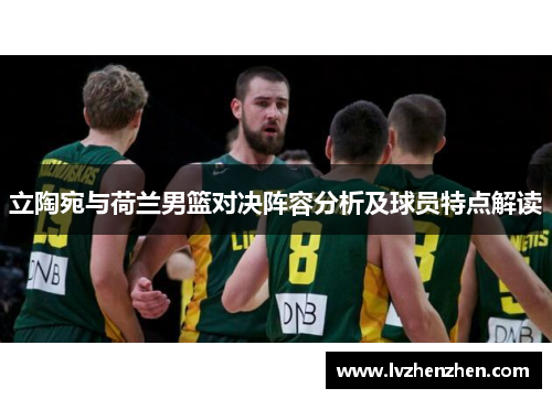 立陶宛与荷兰男篮对决阵容分析及球员特点解读 立陶宛与荷兰男篮对决阵容分析及球员特点解读