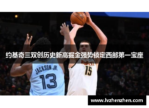 约基奇三双创历史新高掘金强势锁定西部第一宝座