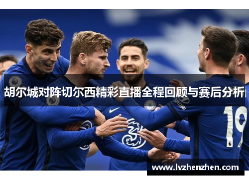 胡尔城对阵切尔西精彩直播全程回顾与赛后分析