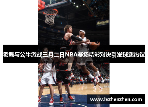 老鹰与公牛激战三月二日NBA赛场精彩对决引发球迷热议