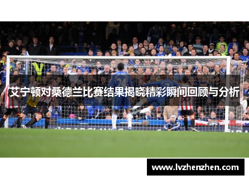 艾宁顿对桑德兰比赛结果揭晓精彩瞬间回顾与分析